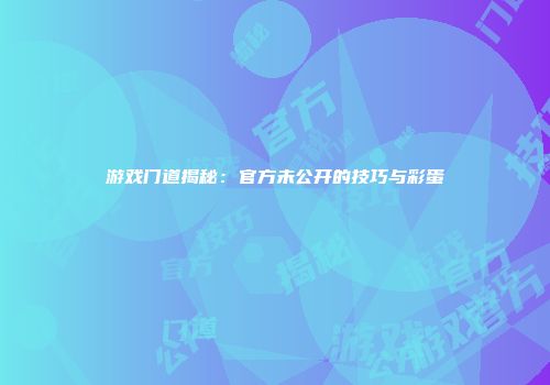 游戏门道揭秘：官方未公开的技巧与彩蛋