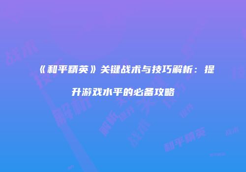 《和平精英》关键战术与技巧解析：提升游戏水平的必备攻略