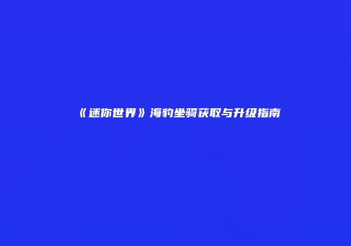 《迷你世界》海豹坐骑获取与升级指南