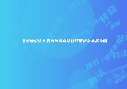 《绝地求生》五大传奇身法技巧解析与实战攻略