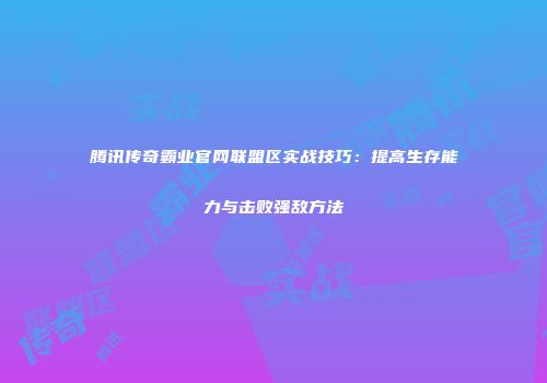 腾讯传奇霸业官网联盟区实战技巧：提高生存能力与击败强敌方法