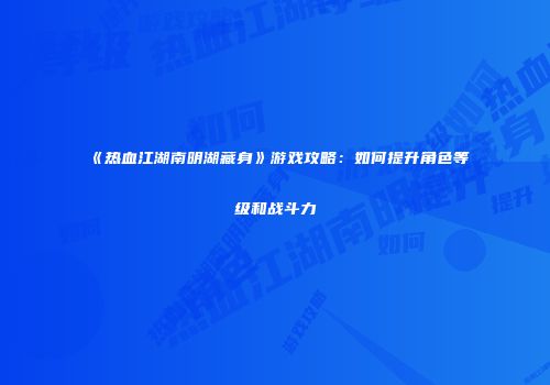 《热血江湖南明湖藏身》游戏攻略：如何提升角色等级和战斗力