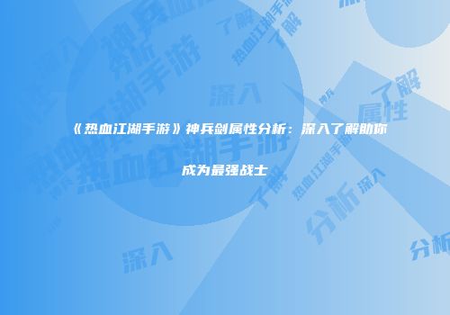 《热血江湖手游》神兵剑属性分析：深入了解助你成为最强战士