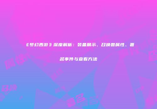 《梦幻西游》深度解析：装备展示、召唤兽属性、著名事件与查看方法