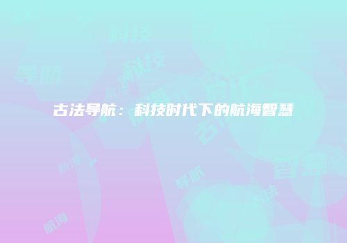 古法导航：科技时代下的航海智慧