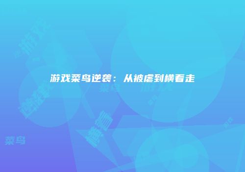 游戏菜鸟逆袭：从被虐到横着走