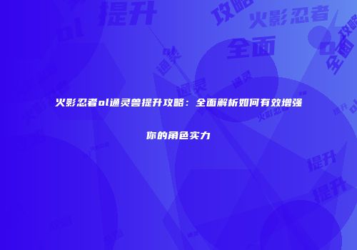 火影忍者ol通灵兽提升攻略：全面解析如何有效增强你的角色实力