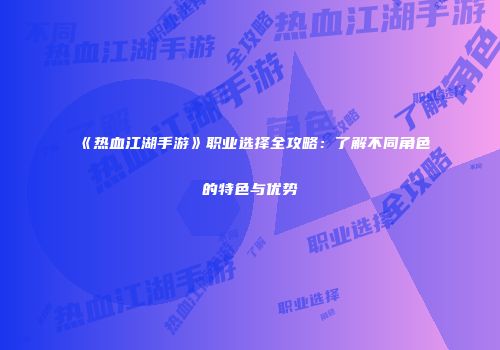 《热血江湖手游》职业选择全攻略：了解不同角色的特色与优势