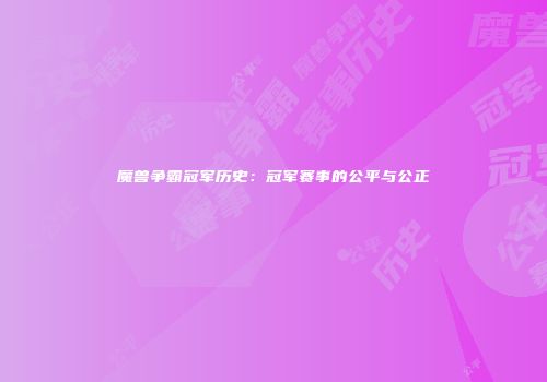 魔兽争霸冠军历史：冠军赛事的公平与公正