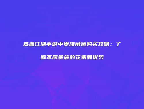 热血江湖手游中贵族角色购买攻略：了解不同贵族的花费和优势