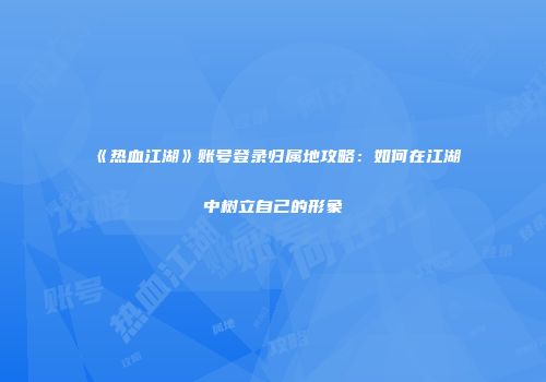 《热血江湖》账号登录归属地攻略：如何在江湖中树立自己的形象