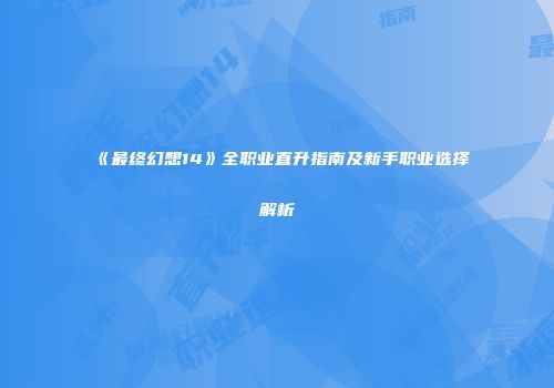 《最终幻想14》全职业直升指南及新手职业选择解析
