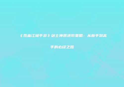 《热血江湖手游》剑士神器进阶策略：从新手到高手的必经之路