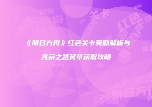 《明日方舟》红色关卡奖励解析与光荣之路奖章获取攻略