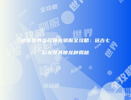 迷你世界龙召唤与驯服全攻略：远古七彩龙及其他龙种揭秘