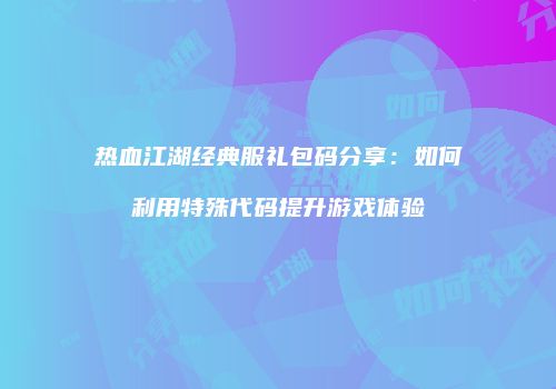 热血江湖经典服礼包码分享：如何利用特殊代码提升游戏体验