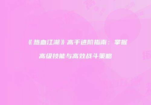 《热血江湖》高手进阶指南：掌握高级技能与高效战斗策略