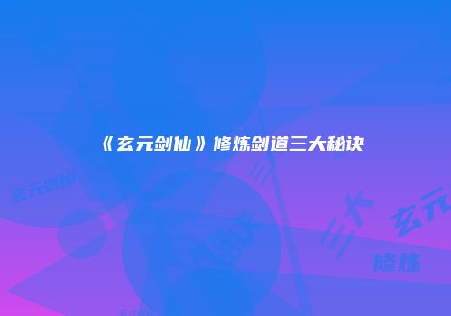 《玄元剑仙》修炼剑道三大秘诀