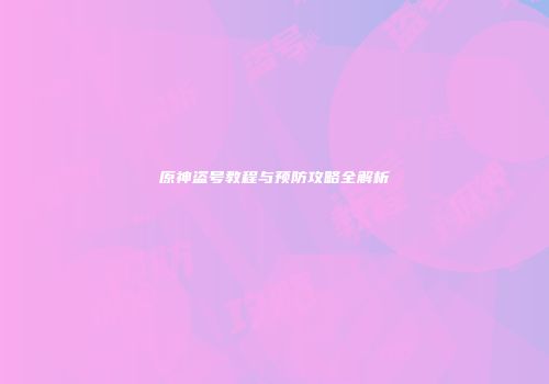 原神盗号教程与预防攻略全解析