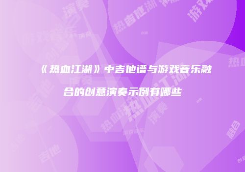 《热血江湖》中吉他谱与游戏音乐融合的创意演奏示例有哪些