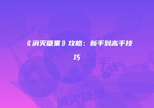 《消灭糖果》攻略：新手到高手技巧