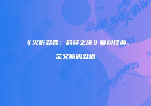 《火影忍者：羁绊之旅》复刻经典，定义你的忍道
