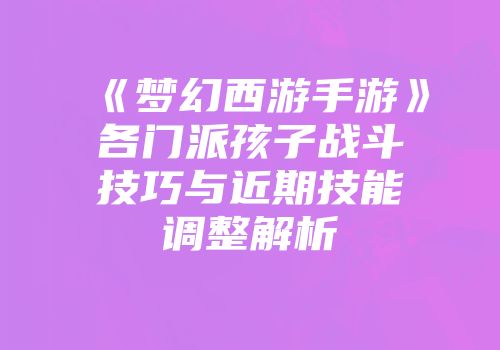 《梦幻西游手游》各门派孩子战斗技巧与近期技能调整解析