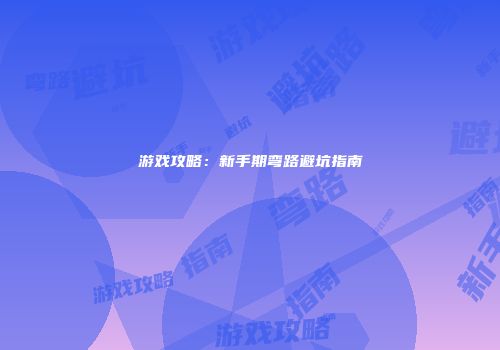 游戏攻略：新手期弯路避坑指南