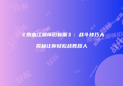 《热血江湖怀旧新服》:战斗技巧大揭秘让你轻松战胜敌人