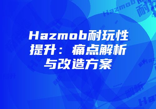 Hazmob耐玩性提升：痛点解析与改造方案