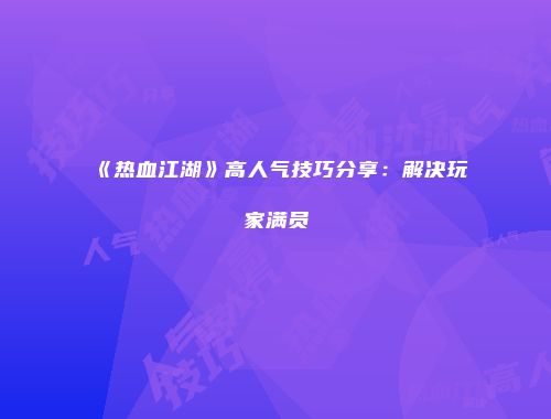 《热血江湖》高人气技巧分享：解决玩家满员