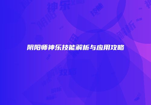 阴阳师神乐技能解析与应用攻略
