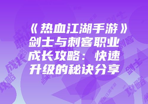 《热血江湖手游》剑士与刺客职业成长攻略：快速升级的秘诀分享