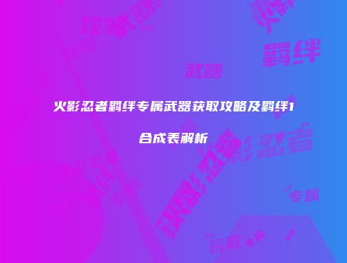 火影忍者羁绊专属武器获取攻略及羁绊1合成表解析