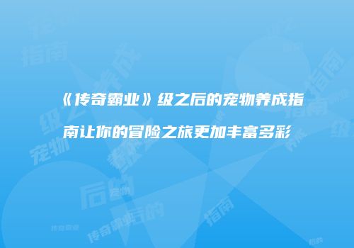 《传奇霸业》级之后的宠物养成指南让你的冒险之旅更加丰富多彩