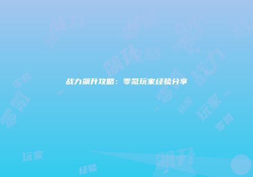 战力飙升攻略：零氪玩家经验分享