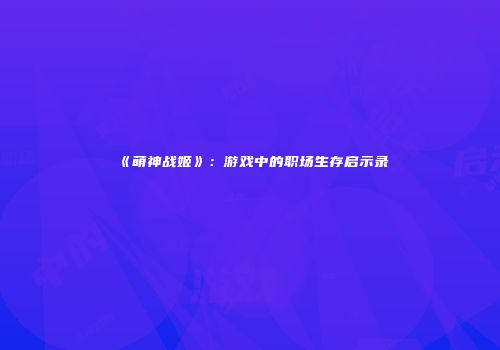 《萌神战姬》：游戏中的职场生存启示录