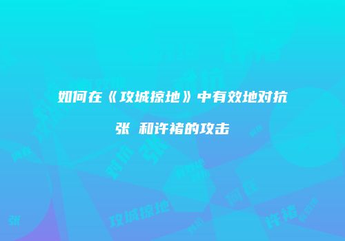 如何在《攻城掠地》中有效地对抗张郃和许褚的攻击