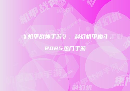 《机甲战神手游》：科幻机甲格斗，2025热门手游