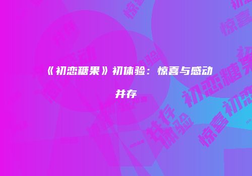 《初恋糖果》初体验：惊喜与感动并存