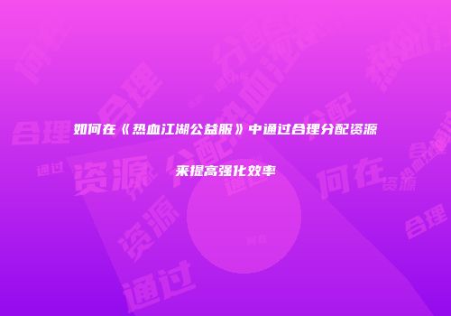 如何在《热血江湖公益服》中通过合理分配资源来提高强化效率