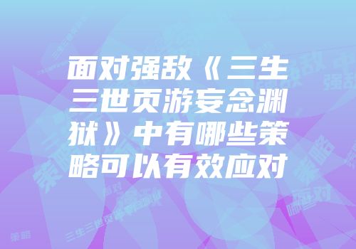面对强敌《三生三世页游妄念渊狱》中有哪些策略可以有效应对