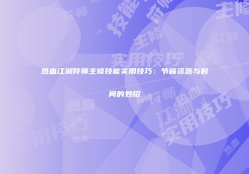 热血江湖符师主修技能实用技巧：节省资源与时间的妙招