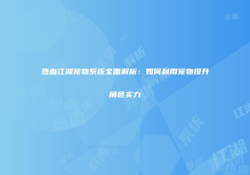 热血江湖宠物系统全面解析:如何利用宠物提升角色实力