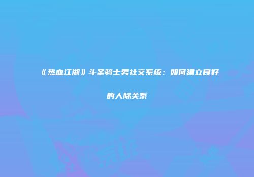 《热血江湖》斗圣骑士男社交系统:如何建立良好的人际关系