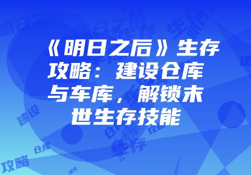 《明日之后》生存攻略：建设仓库与车库，解锁末世生存技能