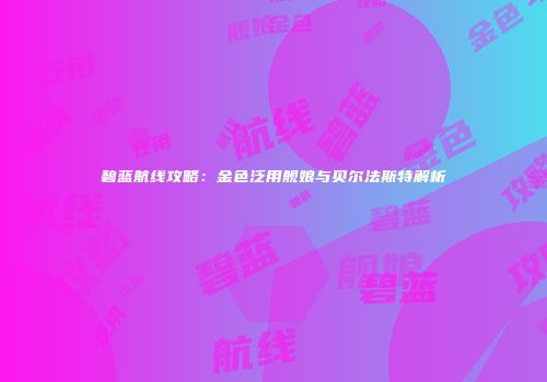 碧蓝航线攻略：金色泛用舰娘与贝尔法斯特解析