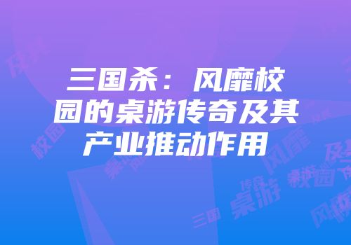 三国杀：风靡校园的桌游传奇及其产业推动作用