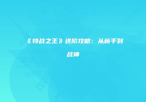 《特战之王》进阶攻略：从新手到战神