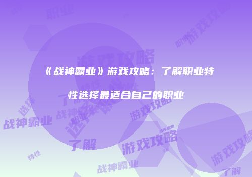 《战神霸业》游戏攻略:了解职业特性选择最适合自己的职业